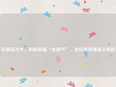 
环保压力大，织机必须“水改气”，空压机市场重大利好
