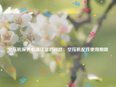 
空压机保养必须注意的问题：空压机配件使用期限