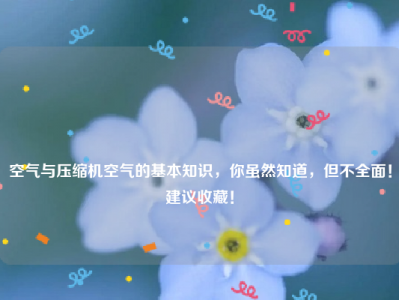 
空气与压缩机空气的基本知识，你虽然知道，但不全面！建议收藏！