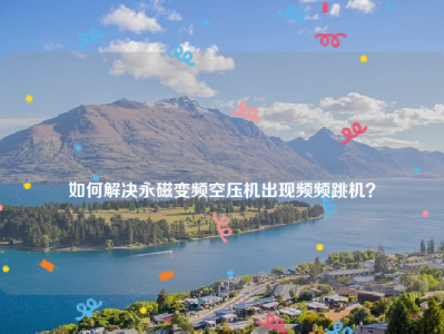 
如何解决永磁变频空压机出现频频跳机？