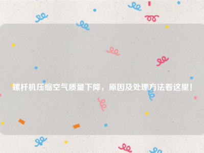 
螺杆机压缩空气质量下降，原因及处理方法看这里！