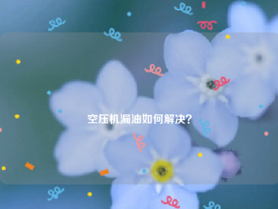 
空压机漏油如何解决？