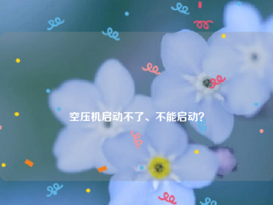 
空压机启动不了、不能启动？