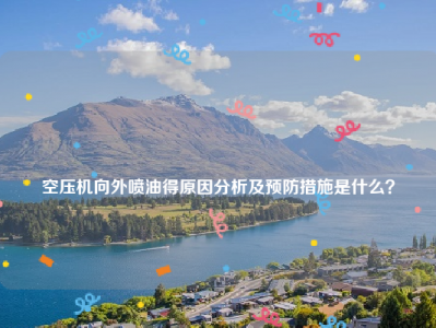 
空压机向外喷油得原因分析及预防措施是什么？