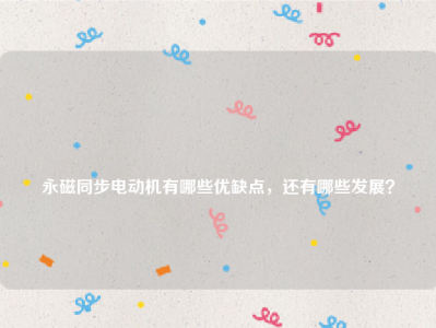 
永磁同步电动机有哪些优缺点，还有哪些发展？