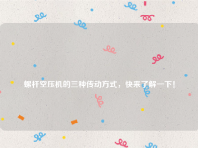 
螺杆空压机的三种传动方式，快来了解一下！