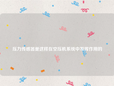 
压力传感器是这样在空压机系统中发挥作用的