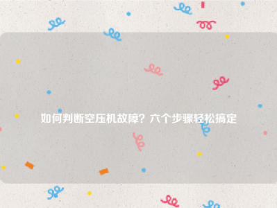 
如何判断空压机故障？六个步骤轻松搞定