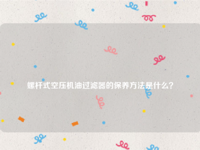 
螺杆式空压机油过滤器的保养方法是什么？