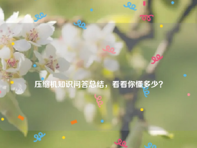 
压缩机知识问答总结，看看你懂多少？