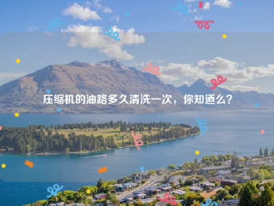 压缩机的油路多久清洗一次，你知道么？