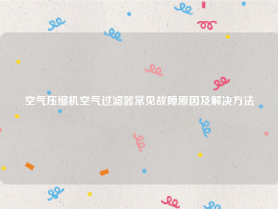 空气压缩机空气过滤器常见故障原因及解决方法