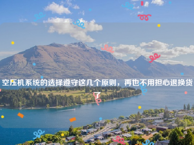 
空压机系统的选择遵守这几个原则，再也不用担心退换货了