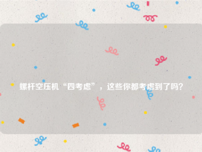 
螺杆空压机“四考虑”，这些你都考虑到了吗？