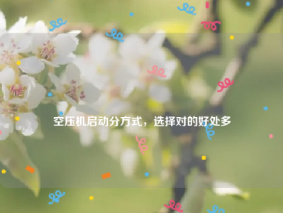 
空压机启动分方式，选择对的好处多