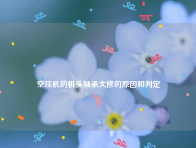 
空压机的机头轴承大修的原因和判定