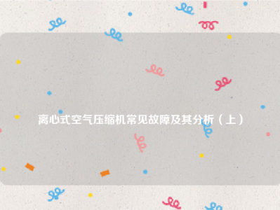 
离心式空气压缩机常见故障及其分析（上）