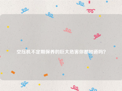 
空压机不定期保养的巨大危害你都知道吗？