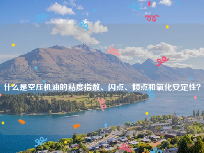 
什么是空压机油的粘度指数、闪点、倾点和氧化安定性？