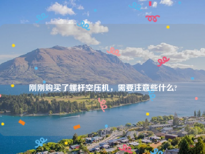 
刚刚购买了螺杆空压机，需要注意些什么?