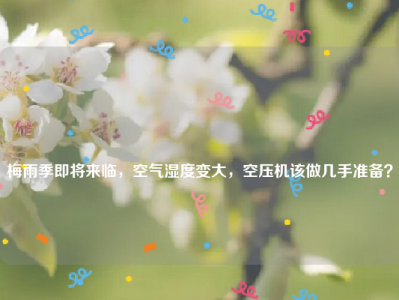 
梅雨季即将来临，空气湿度变大，空压机该做几手准备？