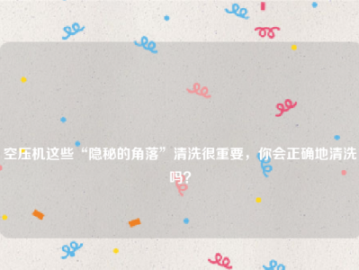 
空压机这些“隐秘的角落”清洗很重要，你会正确地清洗吗？