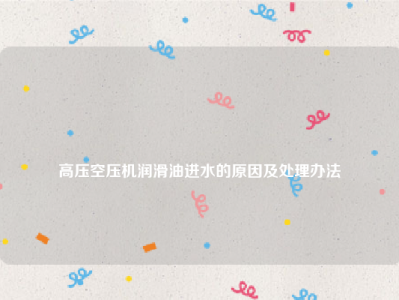 
高压空压机润滑油进水的原因及处理办法