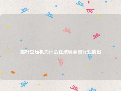 
螺杆空压机为什么在玻璃容器行业淡出