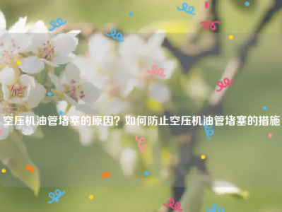
空压机油管堵塞的原因？如何防止空压机油管堵塞的措施