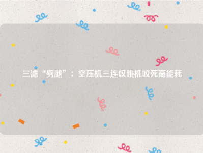 三滤“劈腿”：空压机三连叹跳机咬死高能耗
