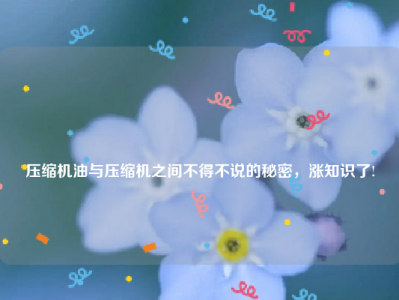 
压缩机油与压缩机之间不得不说的秘密，涨知识了!