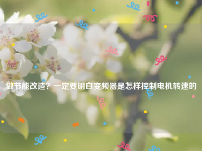 
做节能改造？一定要明白变频器是怎样控制电机转速的