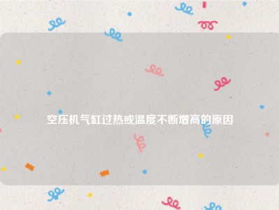 
空压机气缸过热或温度不断增高的原因