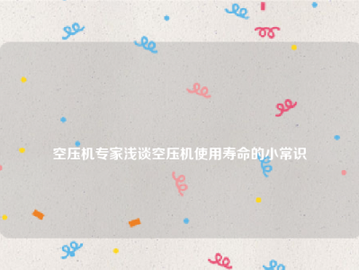 
空压机专家浅谈空压机使用寿命的小常识