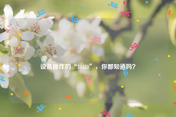 
设备操作的“34453”，你都知道吗？