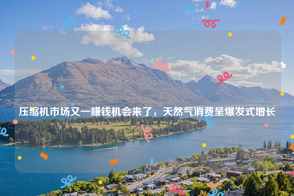 
压缩机市场又一赚钱机会来了，天然气消费呈爆发式增长