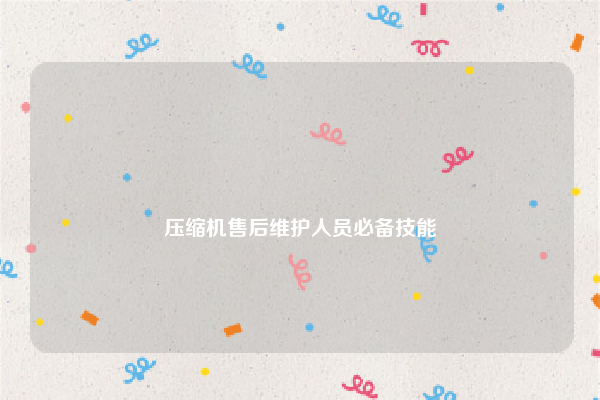 
压缩机售后维护人员必备技能