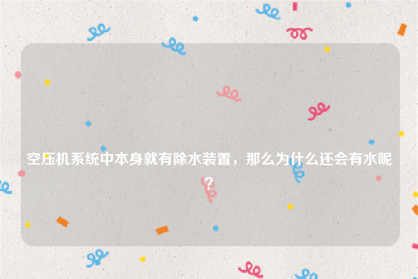 
空压机系统中本身就有除水装置，那么为什么还会有水呢？