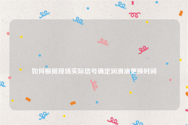 
如何根据现场实际信号确定润滑油更换时间