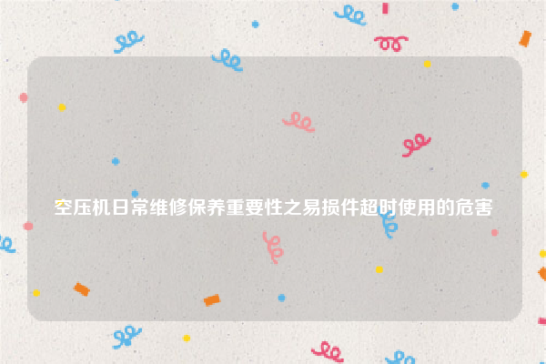 
空压机日常维修保养重要性之易损件超时使用的危害