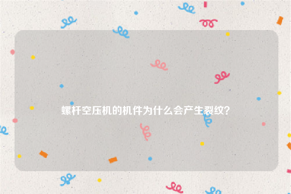 
螺杆空压机的机件为什么会产生裂纹？