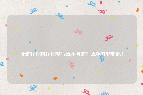 
无油压缩机压缩空气真不含油？真相并非如此！