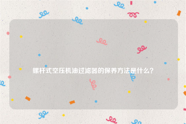 
螺杆式空压机油过滤器的保养方法是什么？