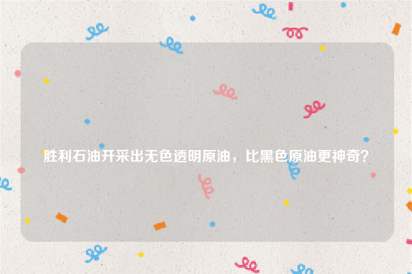 
胜利石油开采出无色透明原油，比黑色原油更神奇？