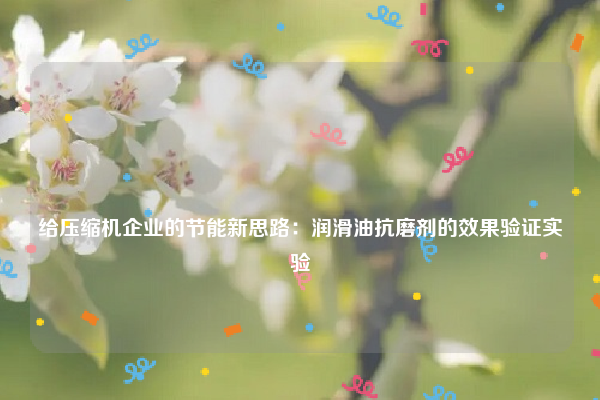 
给压缩机企业的节能新思路：润滑油抗磨剂的效果验证实验