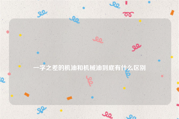 
一字之差的机油和机械油到底有什么区别