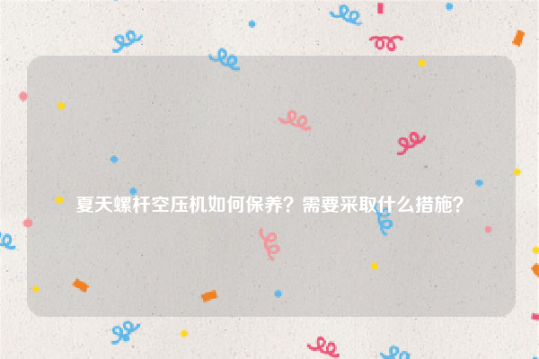 
夏天螺杆空压机如何保养？需要采取什么措施？