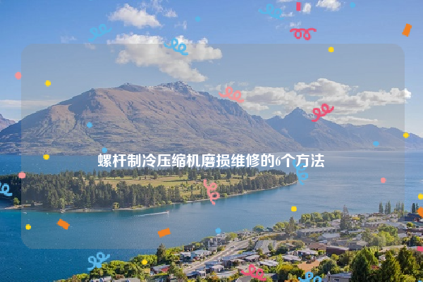 
螺杆制冷压缩机磨损维修的6个方法