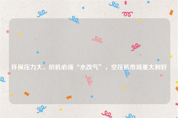 
环保压力大，织机必须“水改气”，空压机市场重大利好