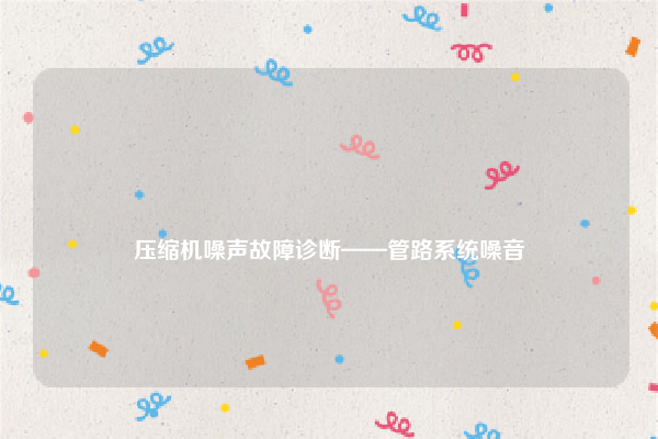 
压缩机噪声故障诊断——管路系统噪音